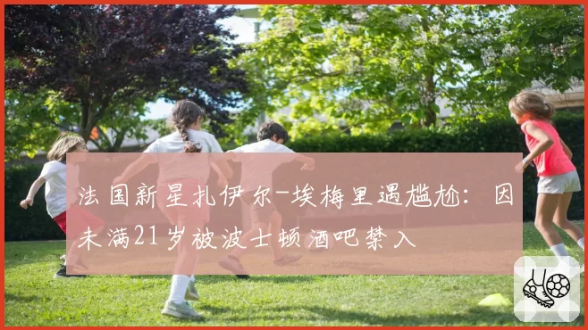 法国新星扎伊尔-埃梅里遇尴尬：因未满21岁被波士顿酒吧禁入