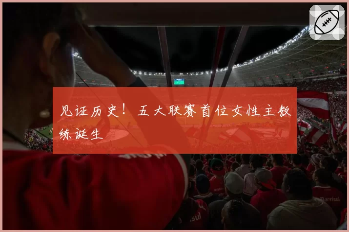 见证历史！五大联赛首位女性主教练诞生