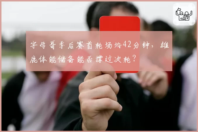 字母哥季后赛首轮场均42分钟，雄鹿体能储备能否撑过次轮？