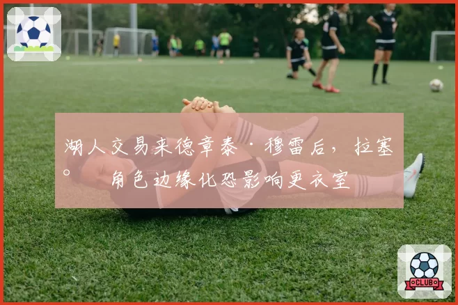 湖人交易来德章泰·穆雷后，拉塞尔角色边缘化恐影响更衣室