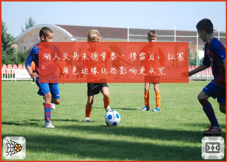 湖人交易来德章泰·穆雷后，拉塞尔角色边缘化恐影响更衣室