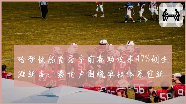哈登快船首秀季前赛助攻率47%创生涯新高,泰伦卢围绕单核体系重新设计战术板