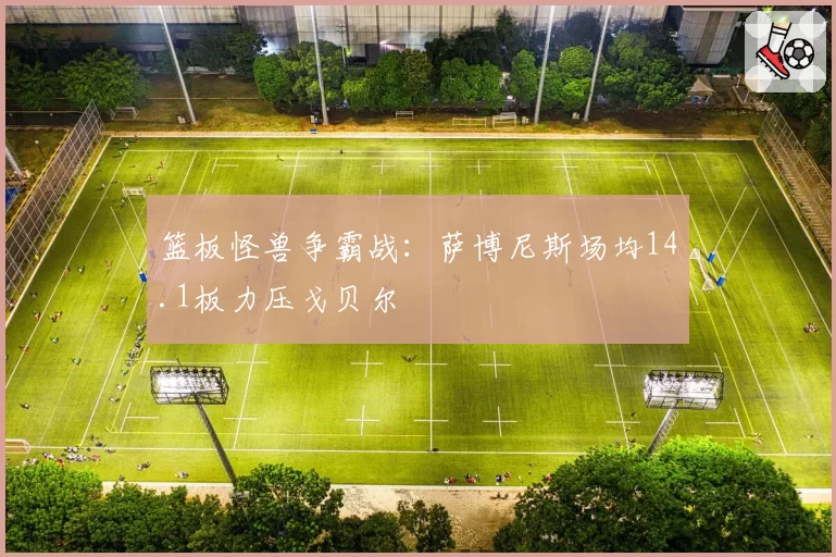 篮板怪兽争霸战：萨博尼斯场均14.1板力压戈贝尔