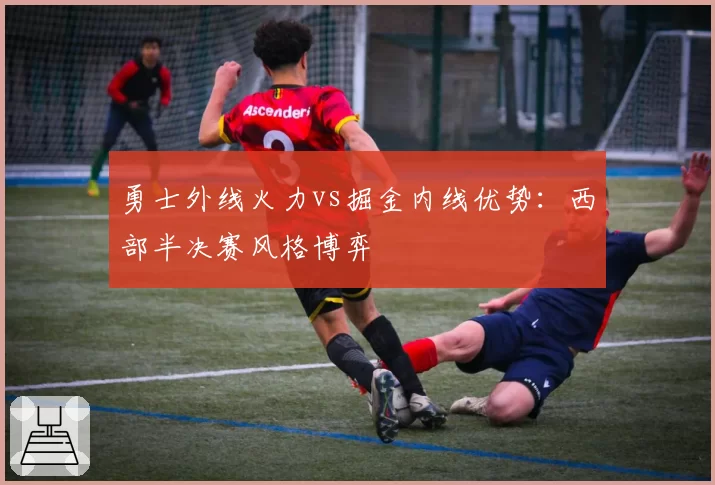 勇士外线火力vs掘金内线优势：西部半决赛风格博弈