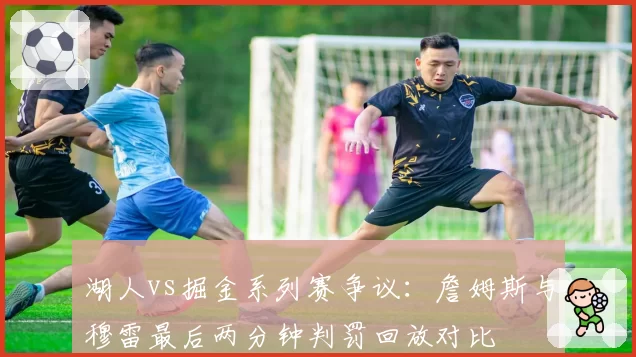 湖人vs掘金系列赛争议：詹姆斯与穆雷最后两分钟判罚回放对比