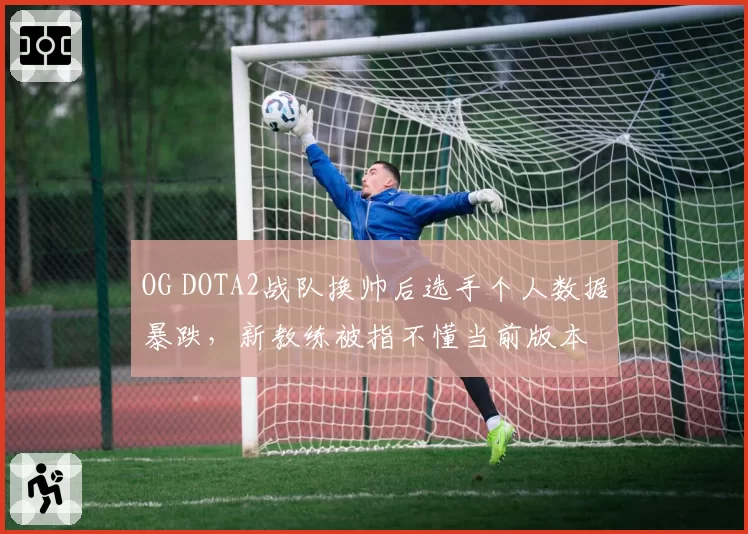 OG DOTA2战队换帅后选手个人数据暴跌，新教练被指不懂当前版本