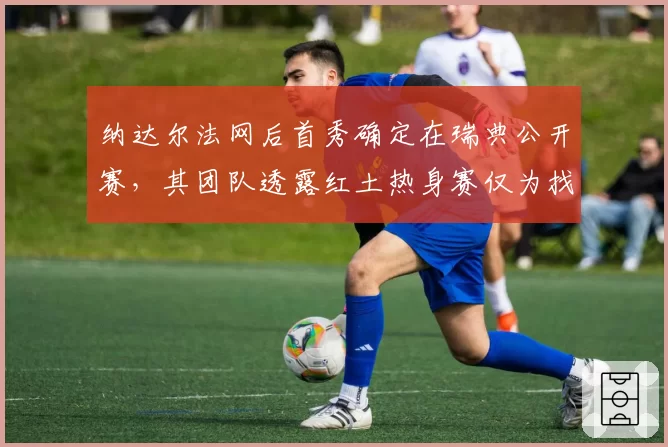 纳达尔法网后首秀确定在瑞典公开赛，其团队透露红土热身赛仅为找回比赛节奏