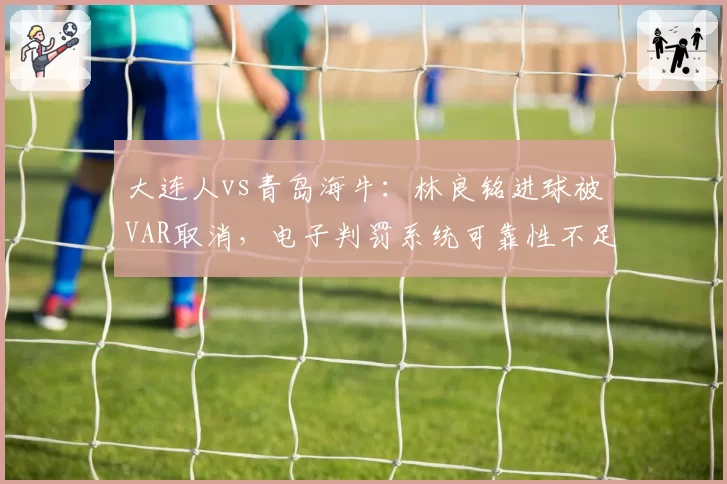 大连人vs青岛海牛：林良铭进球被VAR取消，电子判罚系统可靠性不足或将影响保级走势