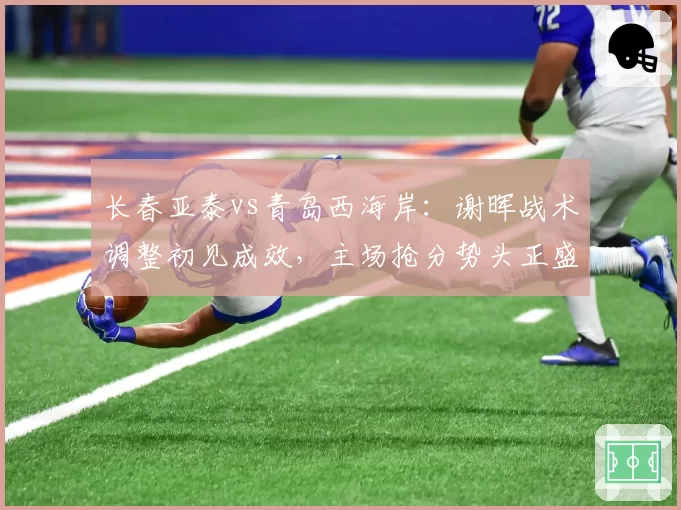 长春亚泰vs青岛西海岸：谢晖战术调整初见成效，主场抢分势头正盛