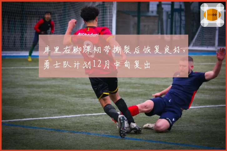 库里右脚踝韧带撕裂后恢复良好，勇士队计划12月中旬复出