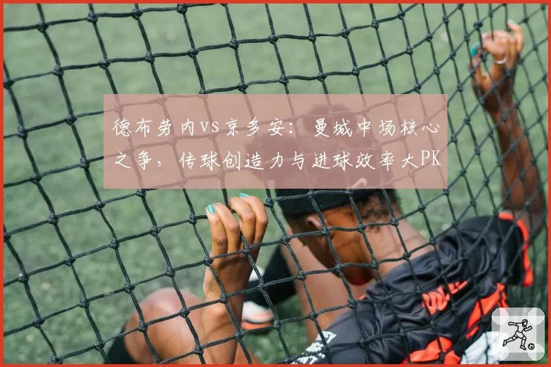 德布劳内vs京多安：曼城中场核心之争，传球创造力与进球效率大PK