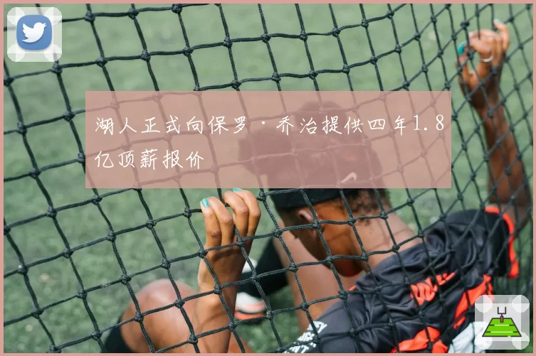 湖人正式向保罗·乔治提供四年1.8亿顶薪报价