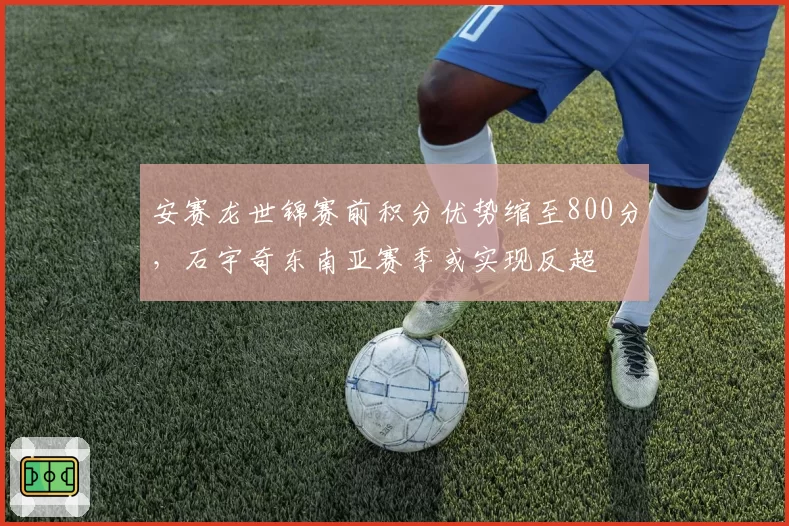 安赛龙世锦赛前积分优势缩至800分，石宇奇东南亚赛季或实现反超
