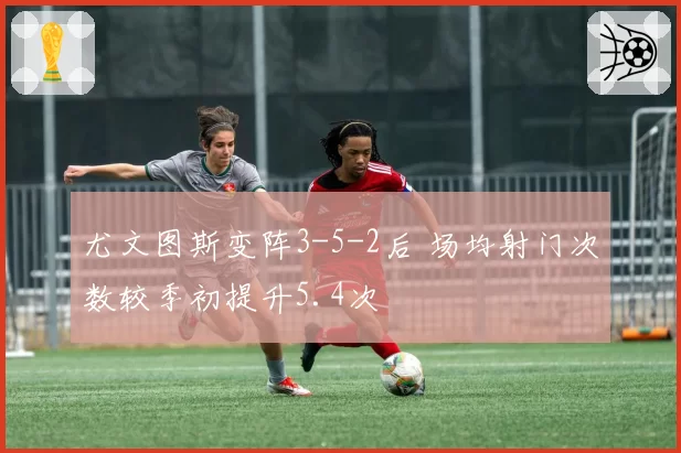 尤文图斯变阵3-5-2后 场均射门次数较季初提升5.4次