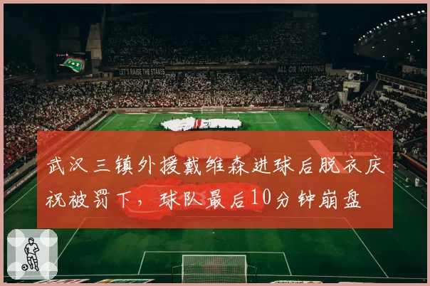 武汉三镇外援戴维森进球后脱衣庆祝被罚下，球队最后10分钟崩盘