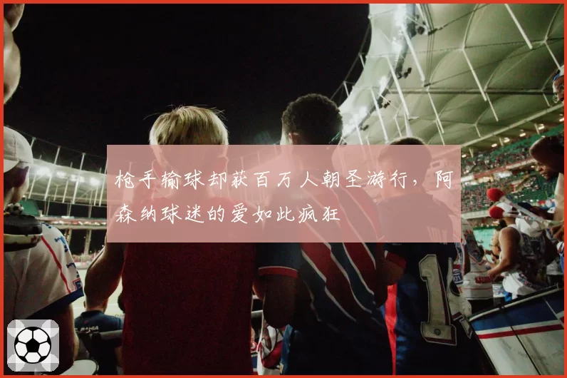 枪手输球却获百万人朝圣游行，阿森纳球迷的爱如此疯狂