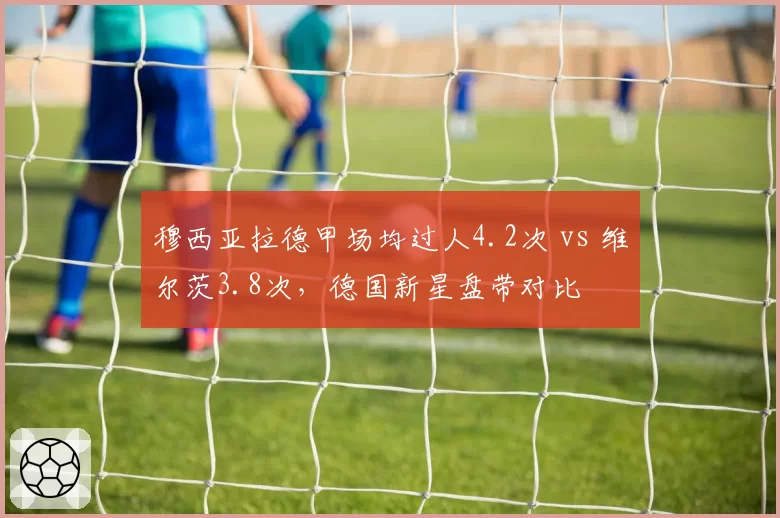 穆西亚拉德甲场均过人4.2次 vs 维尔茨3.8次，德国新星盘带对比