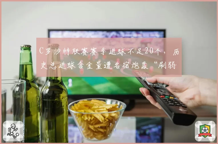 C罗沙特联赛赛季进球不足20个，历史总进球含金量遭名宿炮轰“刷弱旅”