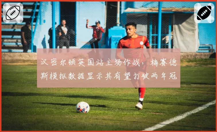 汉密尔顿英国站主场作战，梅赛德斯模拟数据显示其有望打破两年冠军荒