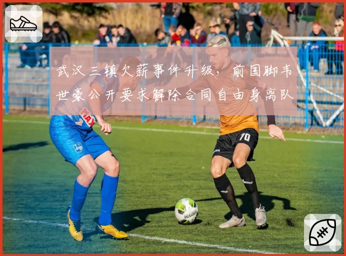 武汉三镇欠薪事件升级，前国脚韦世豪公开要求解除合同自由身离队
