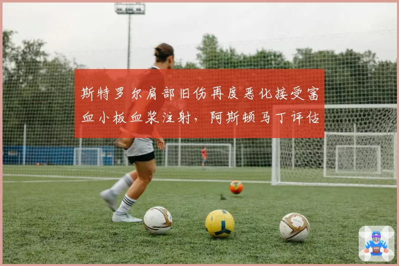斯特罗尔肩部旧伤再度恶化接受富血小板血浆注射，阿斯顿马丁评估顶替人选