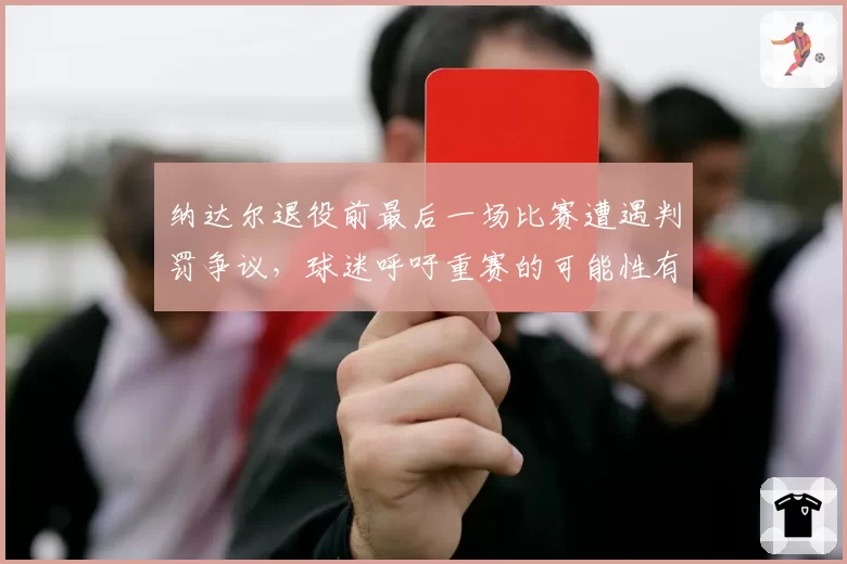 纳达尔退役前最后一场比赛遭遇判罚争议,球迷呼吁重赛的可能性有多大?