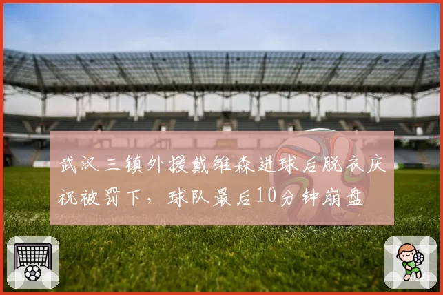 武汉三镇外援戴维森进球后脱衣庆祝被罚下，球队最后10分钟崩盘