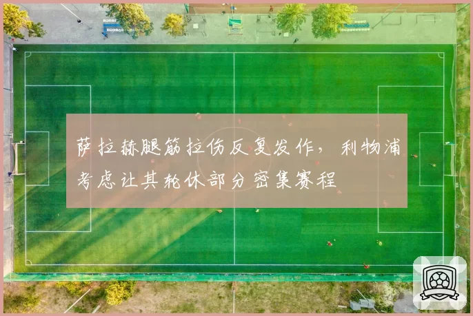 萨拉赫腿筋拉伤反复发作，利物浦考虑让其轮休部分密集赛程