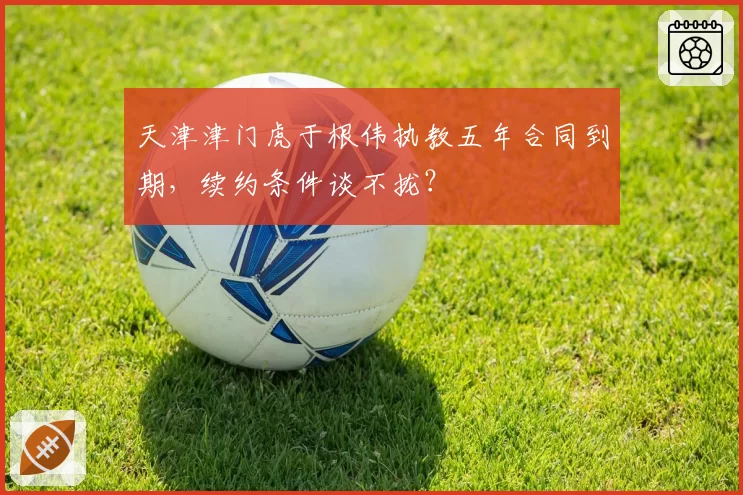 天津津门虎于根伟执教五年合同到期，续约条件谈不拢？