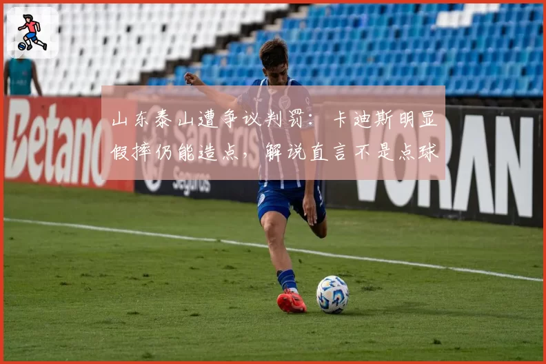 山东泰山遭争议判罚：卡迪斯明显假摔仍能造点，解说直言不是点球