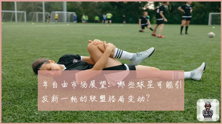 年自由市场展望：哪些球星可能引发新一轮的联盟格局变动？