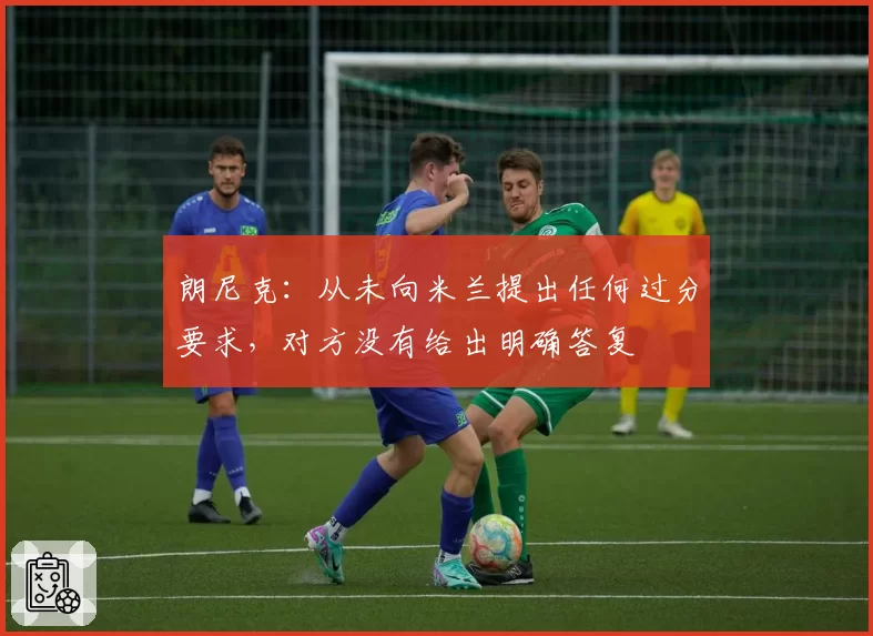 朗尼克:从未向米兰提出任何过分要求,对方没有给出明确答复