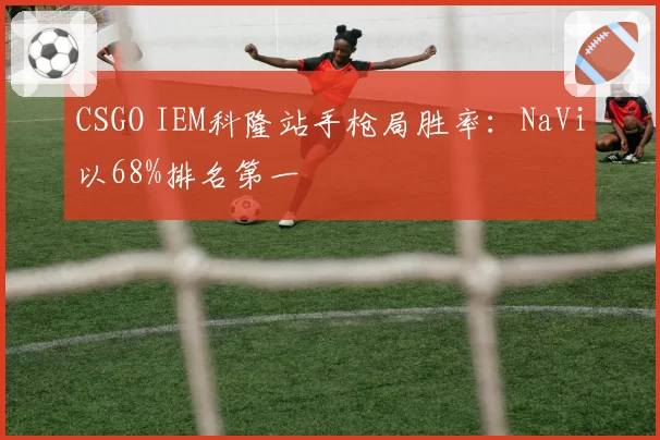 CSGO IEM科隆站手枪局胜率：NaVi以68%排名第一