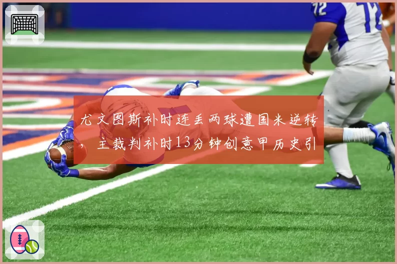 尤文图斯补时连丢两球遭国米逆转，主裁判补时13分钟创意甲历史引质疑