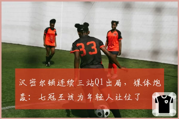 汉密尔顿连续三站Q1出局，媒体炮轰：七冠王该为年轻人让位了