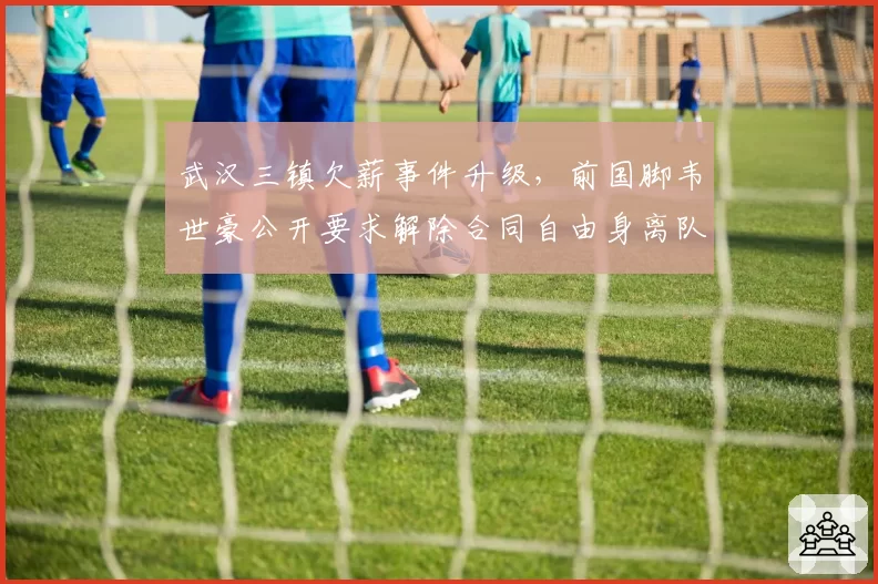武汉三镇欠薪事件升级，前国脚韦世豪公开要求解除合同自由身离队