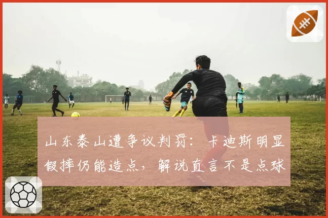 山东泰山遭争议判罚：卡迪斯明显假摔仍能造点，解说直言不是点球