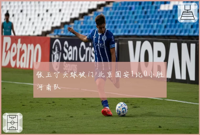 张玉宁头球破门 北京国安1比0小胜河南队