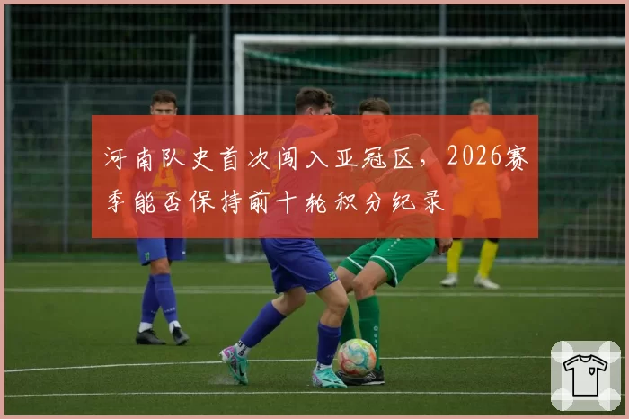 河南队史首次闯入亚冠区,2026赛季能否保持前十轮积分纪录