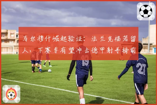 马尔穆什崛起验证：法兰克福若留人，下赛季有望冲击德甲射手榜前三