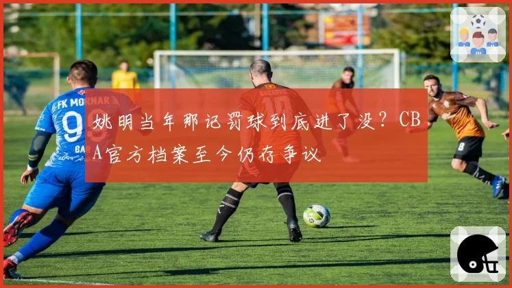 姚明当年那记罚球到底进了没？CBA官方档案至今仍存争议