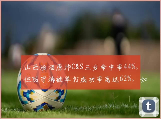 山西汾酒原帅C&S三分命中率44%,但防守端被单打成功率高达62%,如何弥补短板?