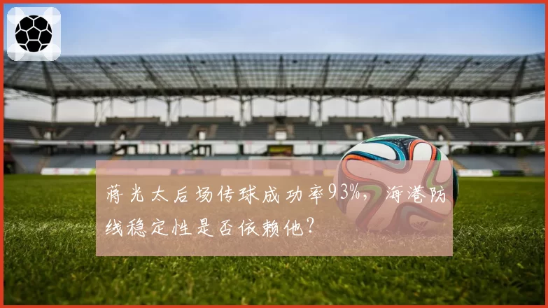 蒋光太后场传球成功率93%，海港防线稳定性是否依赖他？