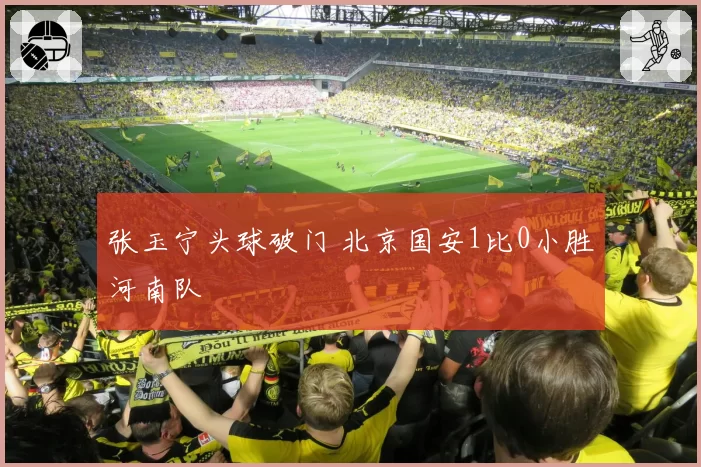张玉宁头球破门 北京国安1比0小胜河南队