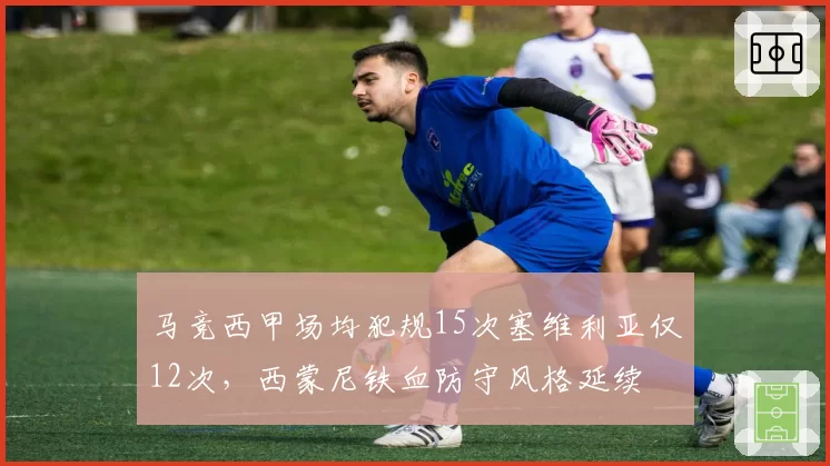 马竞西甲场均犯规15次塞维利亚仅12次，西蒙尼铁血防守风格延续