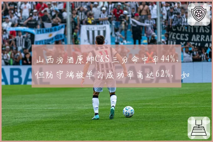 山西汾酒原帅C&S三分命中率44%,但防守端被单打成功率高达62%,如何弥补短板?
