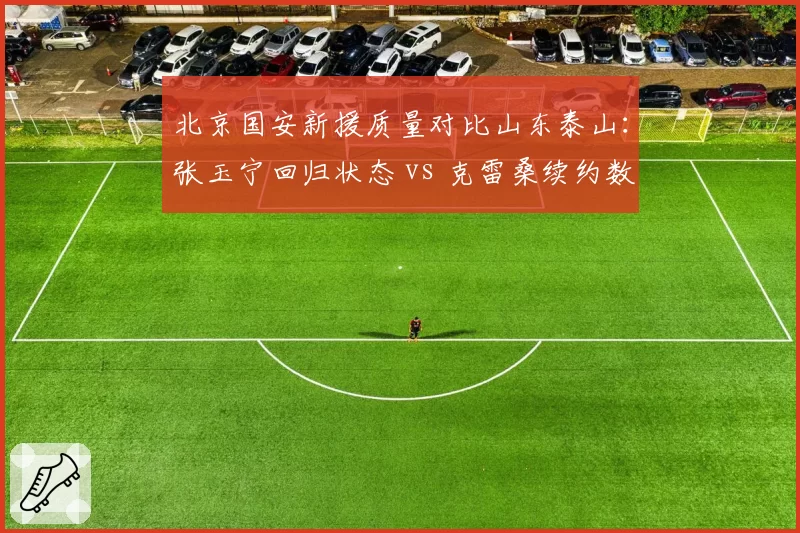 北京国安新援质量对比山东泰山:张玉宁回归状态 vs 克雷桑续约数据