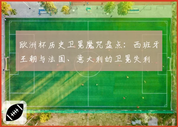 欧洲杯历史卫冕魔咒盘点：西班牙王朝与法国、意大利的卫冕失利