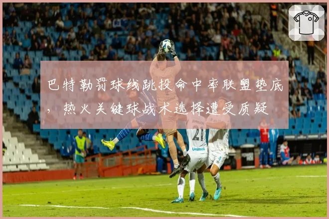 巴特勒罚球线跳投命中率联盟垫底，热火关键球战术选择遭受质疑