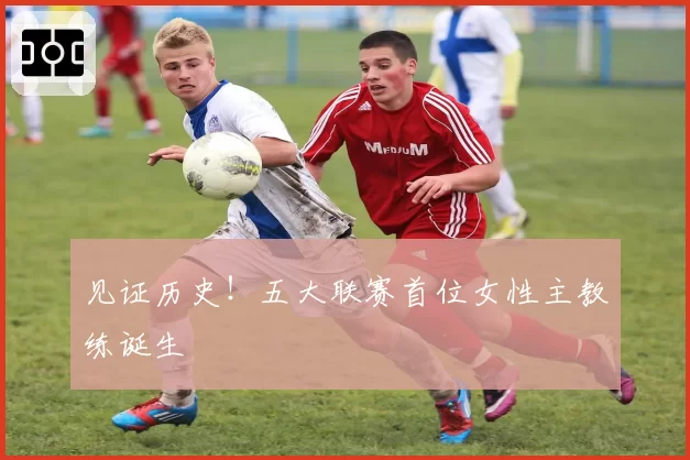 见证历史！五大联赛首位女性主教练诞生